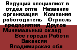 Ведущий специалист в отдел опта › Название организации ­ Компания-работодатель › Отрасль предприятия ­ Другое › Минимальный оклад ­ 42 000 - Все города Работа » Вакансии   . Владимирская обл.,Вязниковский р-н